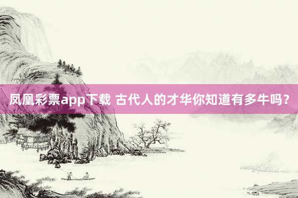 凤凰彩票app下载 古代人的才华你知道有多牛吗？