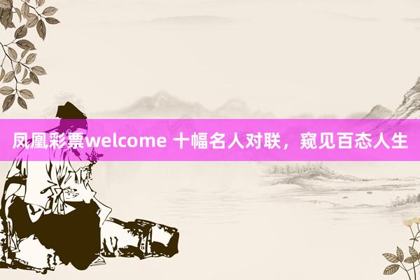 凤凰彩票welcome 十幅名人对联,窥见百态人生