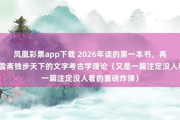 凤凰彩票app下载 2026年读的第一本书，再一次印证了抱雪斋独步天下的文字考古学理论（又是一篇注定没人看的重磅炸弹）