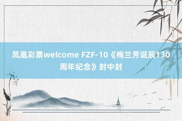 凤凰彩票welcome FZF-10《梅兰芳诞辰130周年纪念》封中封