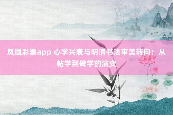 凤凰彩票app 心学兴衰与明清书法审美转向：从帖学到碑学的演变