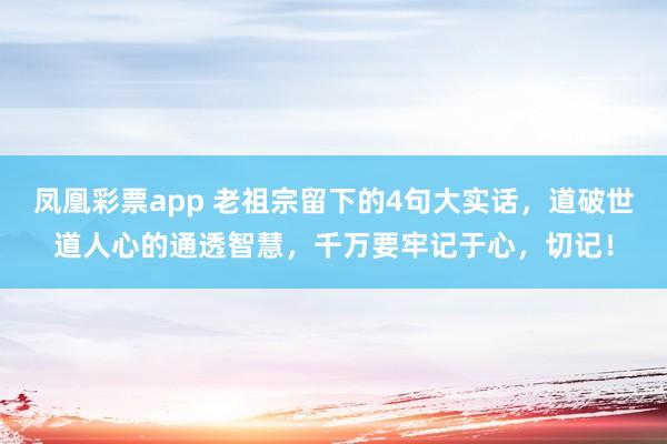 凤凰彩票app 老祖宗留下的4句大实话,道破世道人心的通透智慧,千万要牢记于心,切记!
