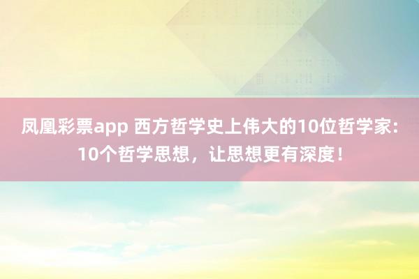 凤凰彩票app 西方哲学史上伟大的10位哲学家:10个哲学思想，让思想更有深度！