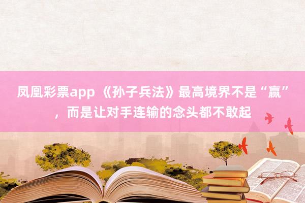 凤凰彩票app 《孙子兵法》最高境界不是“赢”，而是让对手连输的念头都不敢起