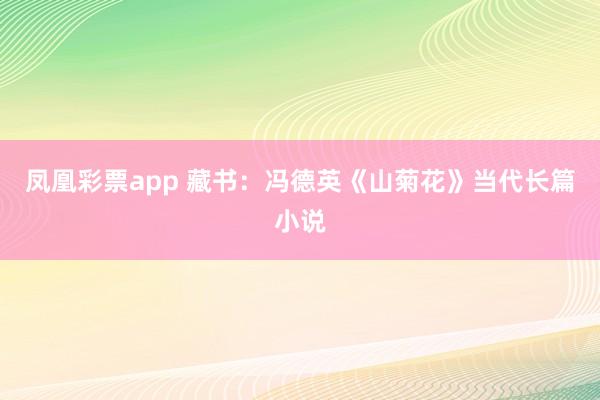 凤凰彩票app 藏书：冯德英《山菊花》当代长篇小说