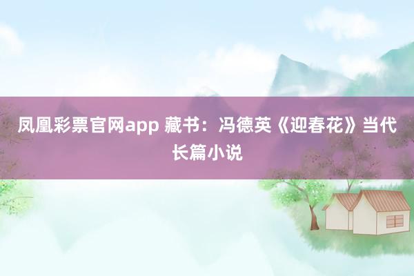 凤凰彩票官网app 藏书：冯德英《迎春花》当代长篇小说