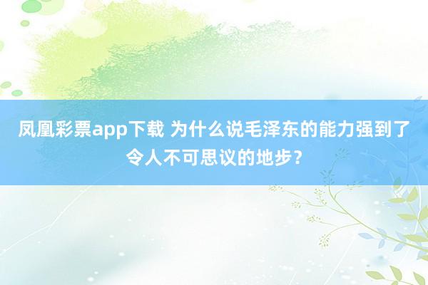 凤凰彩票app下载 为什么说毛泽东的能力强到了令人不可思议的地步？