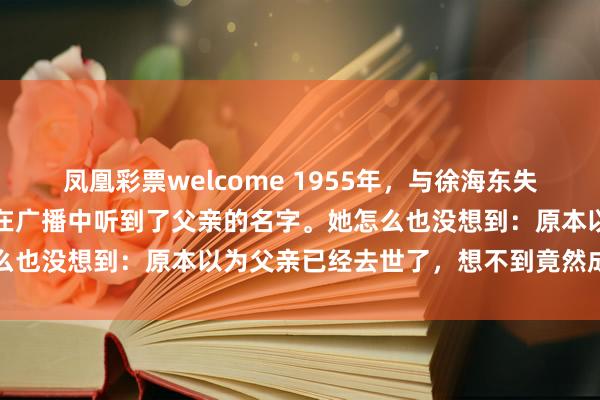 凤凰彩票welcome 1955年，与徐海东失散二十多年的女儿徐文金在广播中听到了父亲的名字。她怎么也没想到：原本以为父亲已经去世了，想不到竟然成为了开
