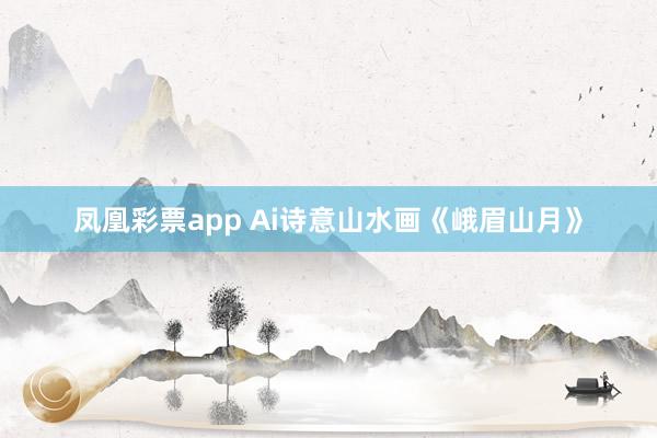 凤凰彩票app Ai诗意山水画《峨眉山月》