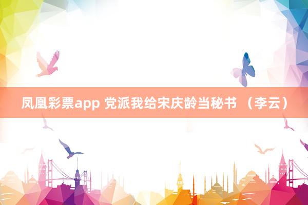 凤凰彩票app 党派我给宋庆龄当秘书 （李云）