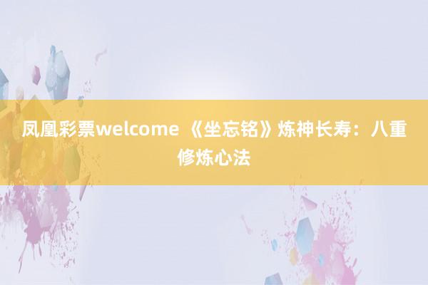凤凰彩票welcome 《坐忘铭》炼神长寿：八重修炼心法