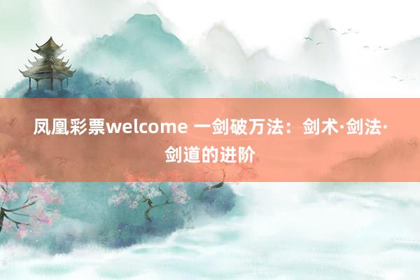 凤凰彩票welcome 一剑破万法：剑术·剑法·剑道的进阶