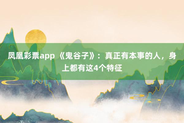 凤凰彩票app 《鬼谷子》：真正有本事的人，身上都有这4个特征