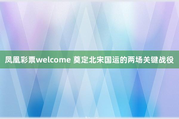 凤凰彩票welcome 奠定北宋国运的两场关键战役