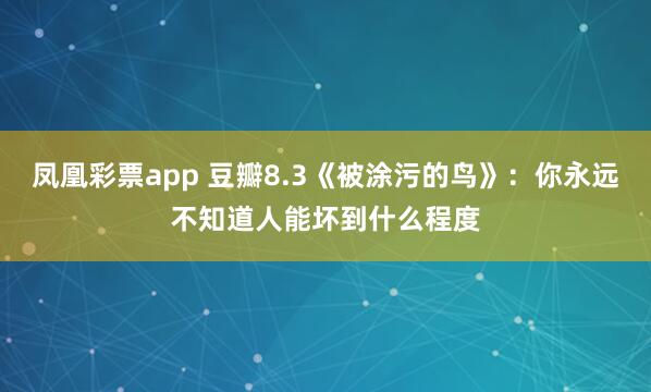 凤凰彩票app 豆瓣8.3《被涂污的鸟》：你永远不知道人能坏到什么程度
