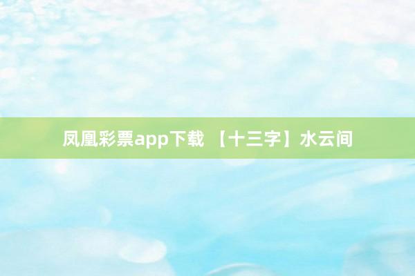 凤凰彩票app下载 【十三字】水云间