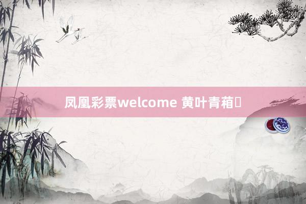 凤凰彩票welcome 黄叶青葙‌