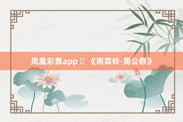 凤凰彩票app ​《雨霖铃·周公祭》