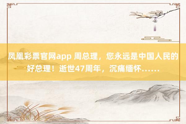 凤凰彩票官网app 周总理，您永远是中国人民的好总理！逝世47周年，沉痛缅怀……