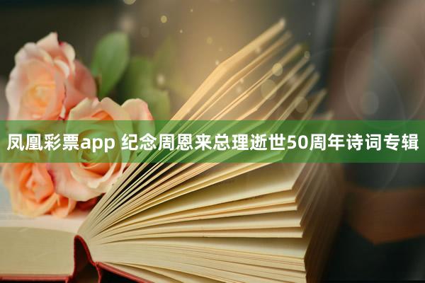 凤凰彩票app 纪念周恩来总理逝世50周年诗词专辑
