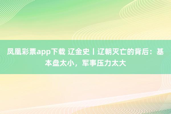 凤凰彩票app下载 辽金史丨辽朝灭亡的背后：基本盘太小，军事压力太大