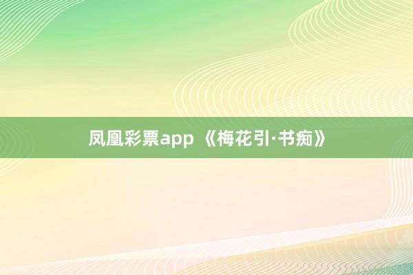 凤凰彩票app 《梅花引·书痴》