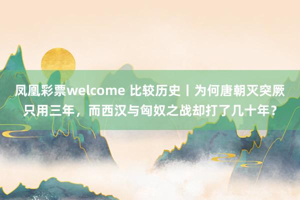 凤凰彩票welcome 比较历史丨为何唐朝灭突厥只用三年，而西汉与匈奴之战却打了几十年？