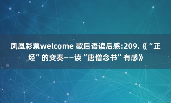 凤凰彩票welcome 歇后语读后感:209.《“正经”的变奏——读“唐僧念书”有感》