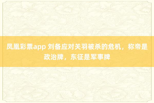 凤凰彩票app 刘备应对关羽被杀的危机,称帝是政治牌,东征是军事牌