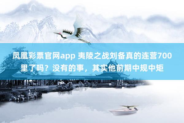 凤凰彩票官网app 夷陵之战刘备真的连营700里了吗？没有的事，其实他前期中规中矩