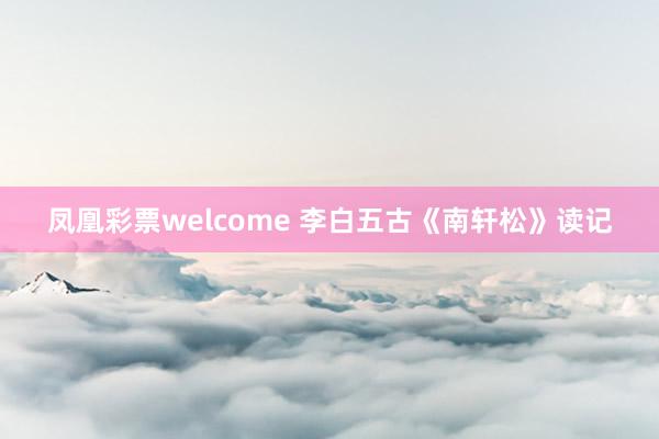 凤凰彩票welcome 李白五古《南轩松》读记