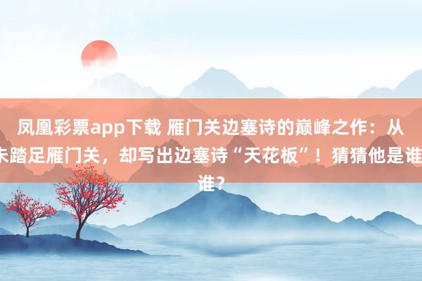 凤凰彩票app下载 雁门关边塞诗的巅峰之作：从未踏足雁门关，却写出边塞诗“天花板”！猜猜他是谁？