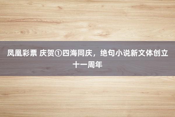 凤凰彩票 庆贺①四海同庆,绝句小说新文体创立十一周年