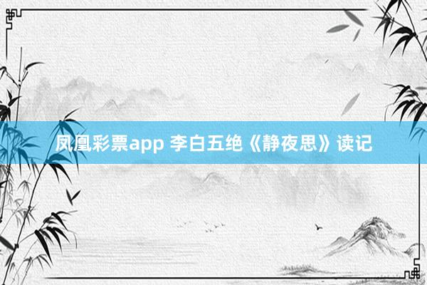 凤凰彩票app 李白五绝《静夜思》读记