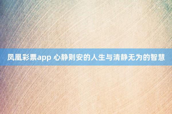 凤凰彩票app 心静则安的人生与清静无为的智慧