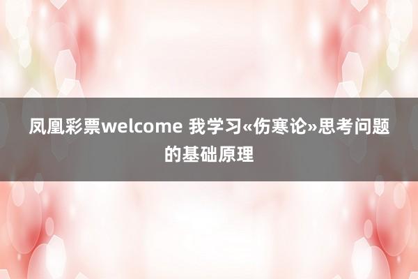 凤凰彩票welcome 我学习«伤寒论»思考问题的基础原理