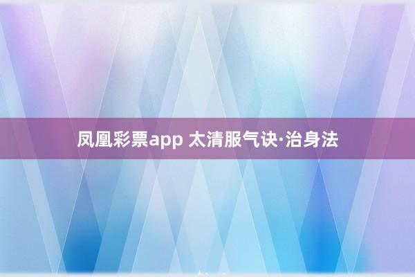 凤凰彩票app 太清服气诀·治身法