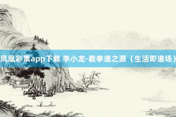 凤凰彩票app下载 李小龙·截拳道之源（生活即道场）