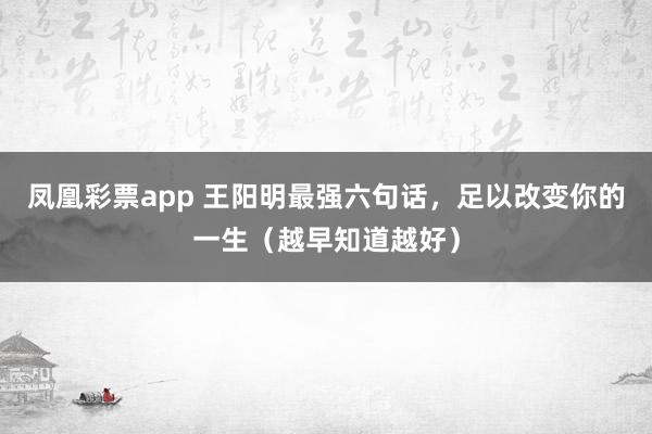 凤凰彩票app 王阳明最强六句话，足以改变你的一生（越早知道越好）