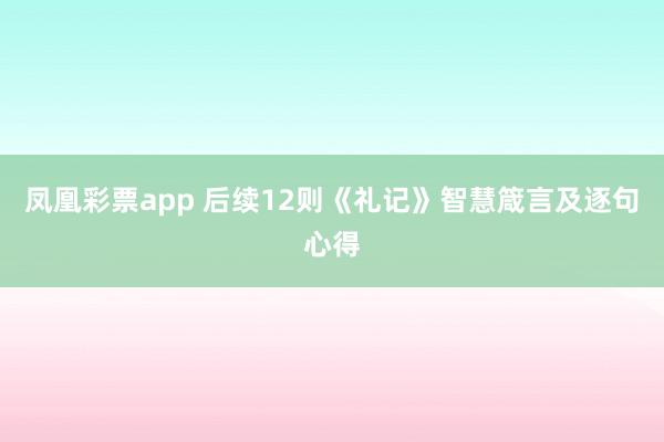 凤凰彩票app 后续12则《礼记》智慧箴言及逐句心得