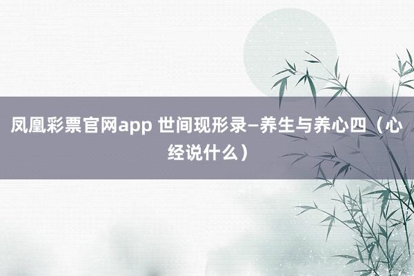 凤凰彩票官网app 世间现形录—养生与养心四（心经说什么）