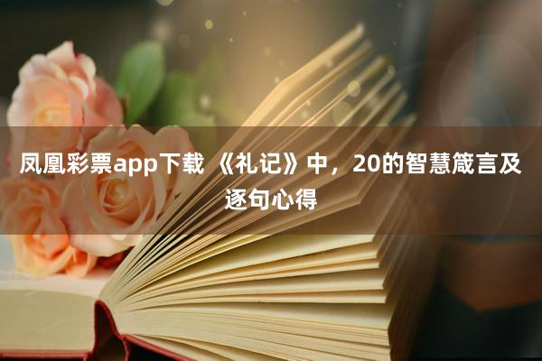 凤凰彩票app下载 《礼记》中，20的智慧箴言及逐句心得