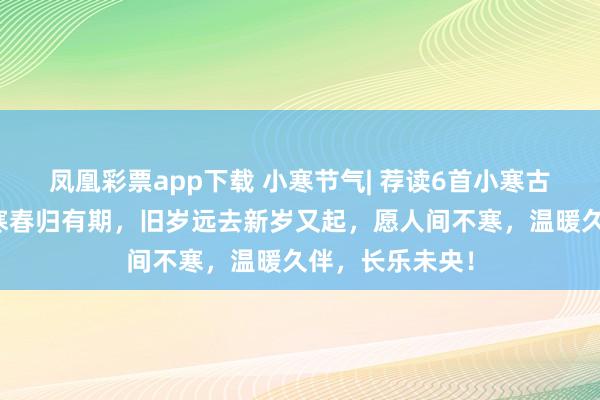 凤凰彩票app下载 小寒节气| 荐读6首小寒古诗词：岁暮天寒春归有期，旧岁远去新岁又起，愿人间不寒，温暖久伴，长乐未央！