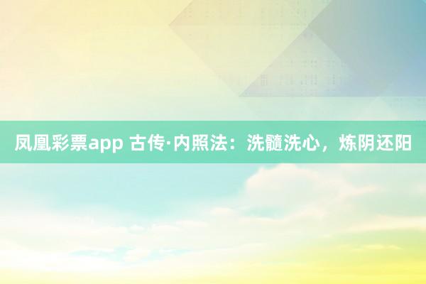 凤凰彩票app 古传·内照法：洗髓洗心，炼阴还阳
