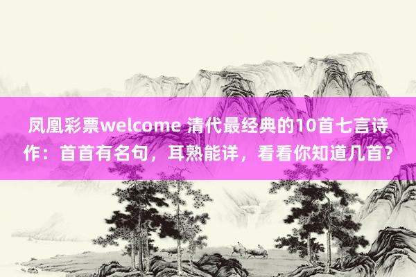 凤凰彩票welcome 清代最经典的10首七言诗作：首首有名句，耳熟能详，看看你知道几首？