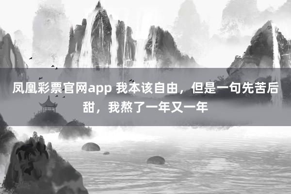 凤凰彩票官网app 我本该自由，但是一句先苦后甜，我熬了一年又一年