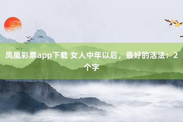 凤凰彩票app下载 女人中年以后，最好的活法：2个字