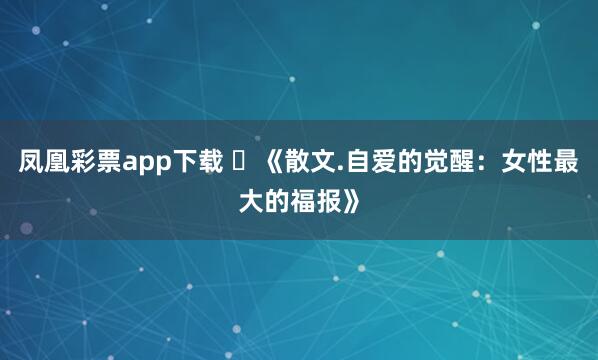 凤凰彩票app下载 ​《散文.自爱的觉醒：女性最大的福报》
