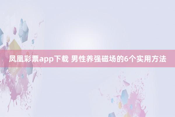凤凰彩票app下载 男性养强磁场的6个实用方法