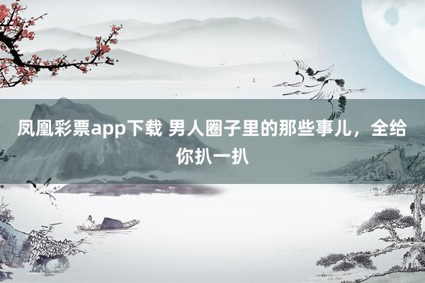 凤凰彩票app下载 男人圈子里的那些事儿，全给你扒一扒